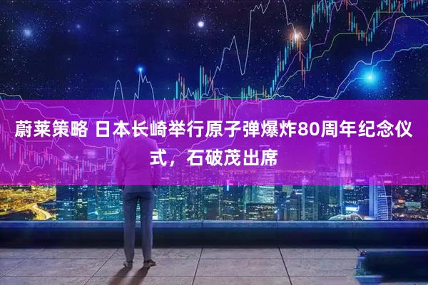 蔚莱策略 日本长崎举行原子弹爆炸80周年纪念仪式，石破茂出席