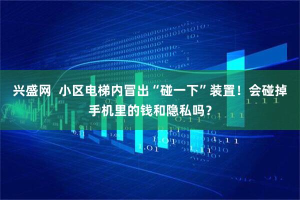 兴盛网  小区电梯内冒出“碰一下”装置！会碰掉手机里的钱和隐私吗？