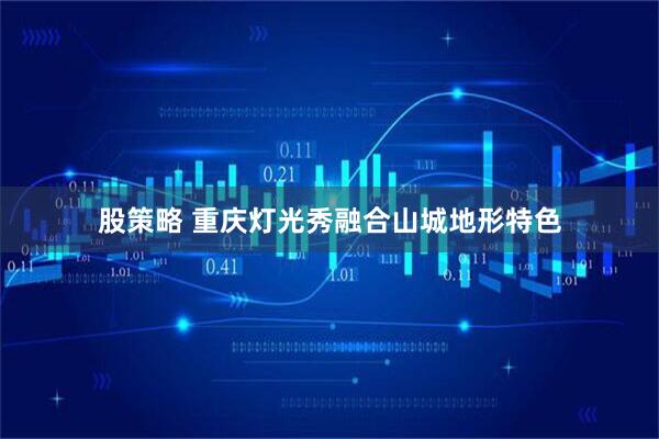 股策略 重庆灯光秀融合山城地形特色