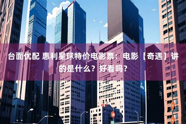 台面优配 惠利星球特价电影票：电影【奇遇】讲的是什么？好看吗？