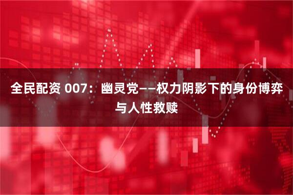 全民配资 007：幽灵党——权力阴影下的身份博弈与人性救赎
