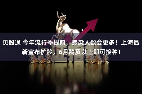 贝股通 今年流行季提前，感染人数会更多！上海最新宣布扩龄，6月龄及以上即可接种！