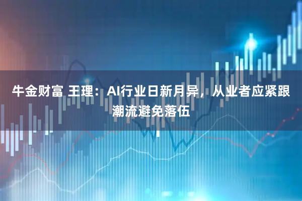 牛金财富 王理：AI行业日新月异，从业者应紧跟潮流避免落伍