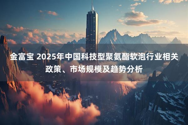 金富宝 2025年中国科技型聚氨酯软泡行业相关政策、市场规模及趋势分析
